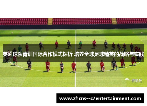 英超球队青训国际合作模式探析 培养全球足球精英的战略与实践