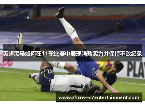 英超黑马如何在11轮比赛中展现强劲实力并保持不败纪录