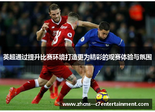 英超通过提升比赛环境打造更为精彩的观赛体验与氛围 英超通过提升比赛环境打造更为精彩的观赛体验与氛围