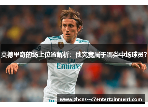 莫德里奇的场上位置解析：他究竟属于哪类中场球员？