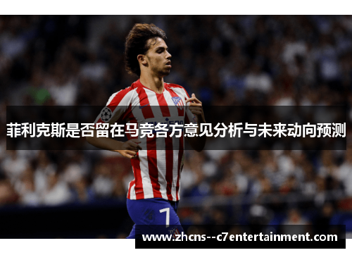 菲利克斯是否留在马竞各方意见分析与未来动向预测 菲利克斯是否留在马竞各方意见分析与未来动向预测