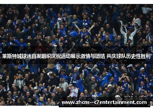 莱斯特城球迷自发组织庆祝活动展示激情与团结 共庆球队历史性胜利