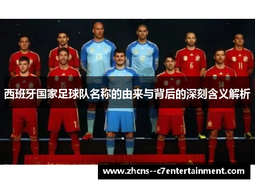 西班牙国家足球队名称的由来与背后的深刻含义解析