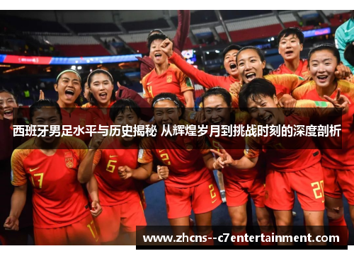 西班牙男足水平与历史揭秘 从辉煌岁月到挑战时刻的深度剖析