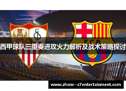 西甲球队三重奏进攻火力解析及战术策略探讨