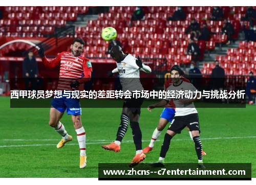 西甲球员梦想与现实的差距转会市场中的经济动力与挑战分析 西甲球员梦想与现实的差距转会市场中的经济动力与挑战分析
