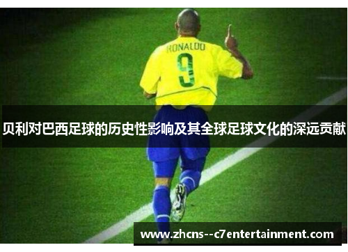 贝利对巴西足球的历史性影响及其全球足球文化的深远贡献
