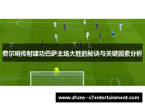 费尔明传射建功巴萨主场大胜的秘诀与关键因素分析