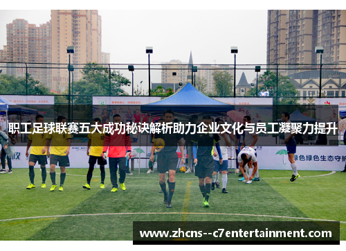 职工足球联赛五大成功秘诀解析助力企业文化与员工凝聚力提升