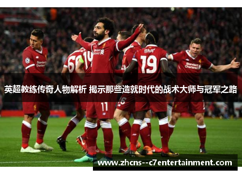 英超教练传奇人物解析 揭示那些造就时代的战术大师与冠军之路 英超教练传奇人物解析 揭示那些造就时代的战术大师与冠军之路