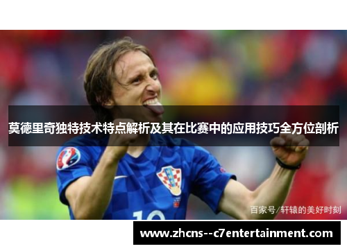 莫德里奇独特技术特点解析及其在比赛中的应用技巧全方位剖析