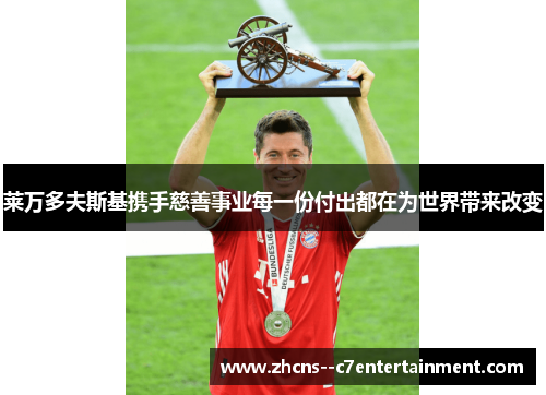 莱万多夫斯基携手慈善事业每一份付出都在为世界带来改变 莱万多夫斯基携手慈善事业每一份付出都在为世界带来改变