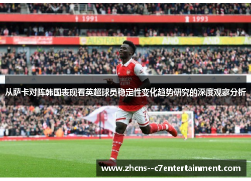 从萨卡对阵韩国表现看英超球员稳定性变化趋势研究的深度观察分析