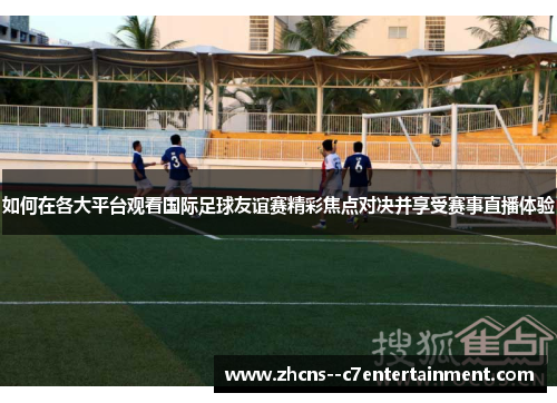如何在各大平台观看国际足球友谊赛精彩焦点对决并享受赛事直播体验 如何在各大平台观看国际足球友谊赛精彩焦点对决并享受赛事直播体验