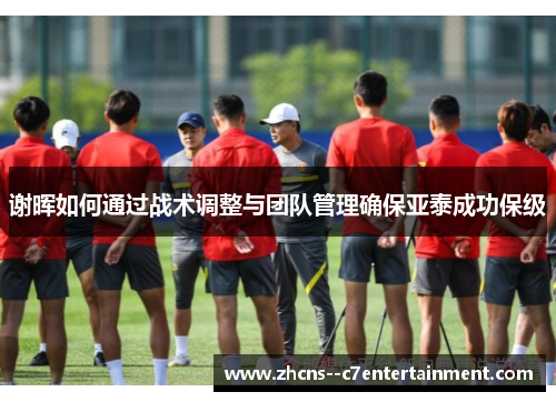 谢晖如何通过战术调整与团队管理确保亚泰成功保级 谢晖如何通过战术调整与团队管理确保亚泰成功保级