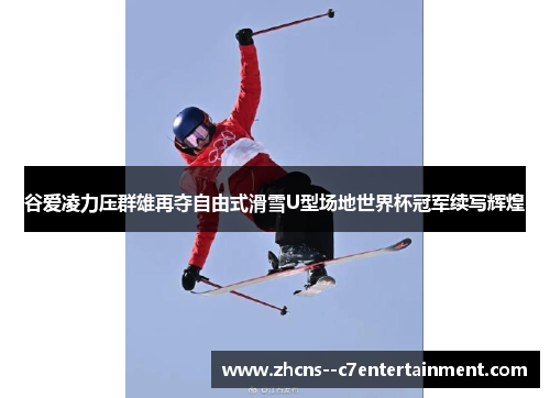 谷爱凌力压群雄再夺自由式滑雪U型场地世界杯冠军续写辉煌