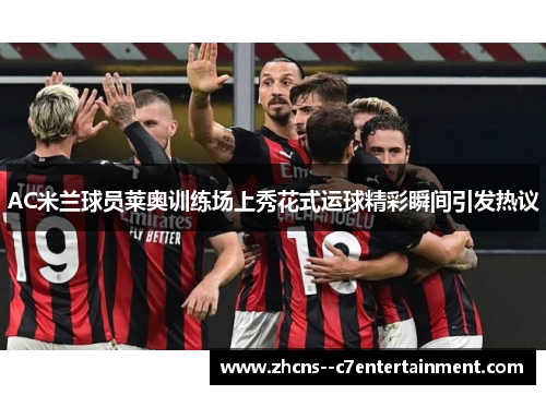 AC米兰球员莱奥训练场上秀花式运球精彩瞬间引发热议