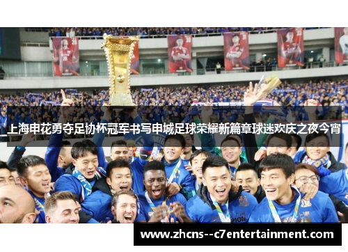 上海申花勇夺足协杯冠军书写申城足球荣耀新篇章球迷欢庆之夜今宵