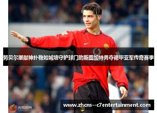 努贝尔屡献神扑稳如城墙守护球门助斯图加特勇夺德甲亚军传奇赛季