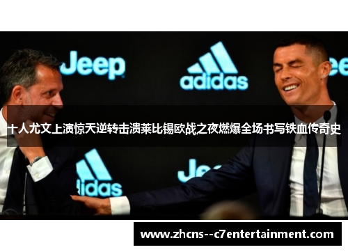 十人尤文上演惊天逆转击溃莱比锡欧战之夜燃爆全场书写铁血传奇史