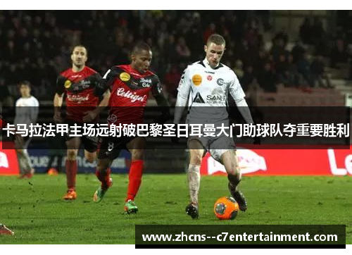 卡马拉法甲主场远射破巴黎圣日耳曼大门助球队夺重要胜利