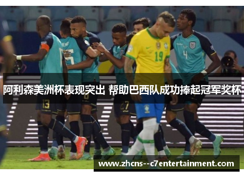 阿利森美洲杯表现突出 帮助巴西队成功捧起冠军奖杯