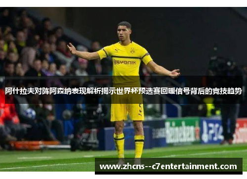 阿什拉夫对阵阿森纳表现解析揭示世界杯预选赛回暖信号背后的竞技趋势