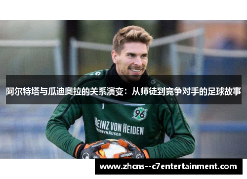 阿尔特塔与瓜迪奥拉的关系演变：从师徒到竞争对手的足球故事