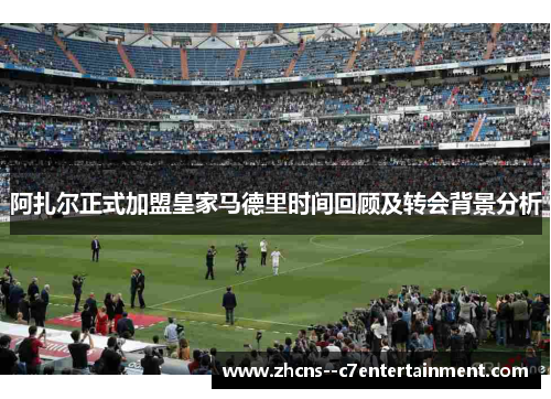 阿扎尔正式加盟皇家马德里时间回顾及转会背景分析