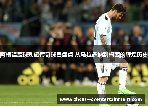 阿根廷足球劲旅传奇球员盘点 从马拉多纳到梅西的辉煌历史