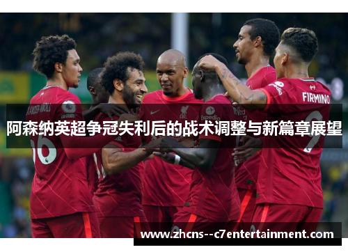 阿森纳英超争冠失利后的战术调整与新篇章展望