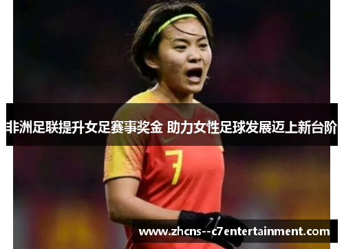 非洲足联提升女足赛事奖金 助力女性足球发展迈上新台阶