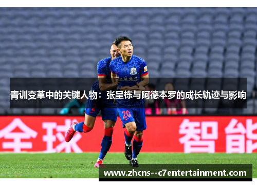 青训变革中的关键人物：张呈栋与阿德本罗的成长轨迹与影响