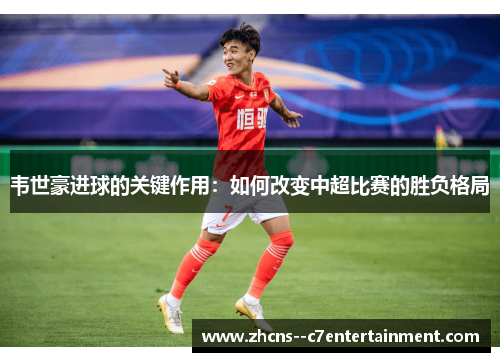 韦世豪进球的关键作用：如何改变中超比赛的胜负格局