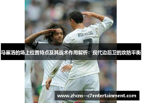 马塞洛的场上位置特点及其战术作用解析：现代边后卫的攻防平衡