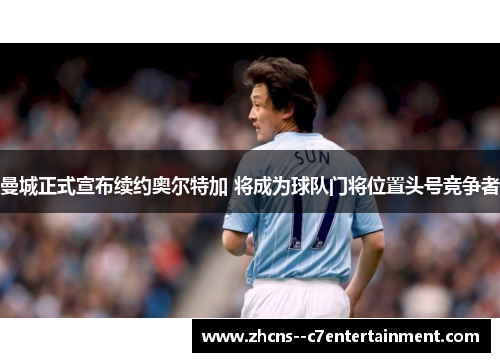 曼城正式宣布续约奥尔特加 将成为球队门将位置头号竞争者
