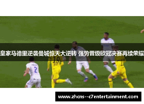 皇家马德里逆袭曼城惊天大逆转 强势晋级欧冠决赛再续荣耀