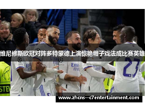 维尼修斯欧冠对阵多特蒙德上演惊艳帽子戏法成比赛英雄 维尼修斯欧冠对阵多特蒙德上演惊艳帽子戏法成比赛英雄