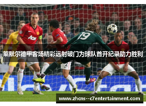 莱默尔德甲客场精彩远射破门为球队首开纪录助力胜利 莱默尔德甲客场精彩远射破门为球队首开纪录助力胜利