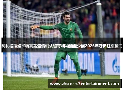 阿利松拒绝沙特高薪邀请确认留守利物浦至少到2026年守护红军球门 阿利松拒绝沙特高薪邀请确认留守利物浦至少到2026年守护红军球门